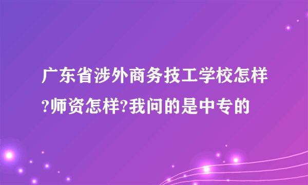 广东省涉外商务技工学校怎样?师资怎样?我问的是中专的
