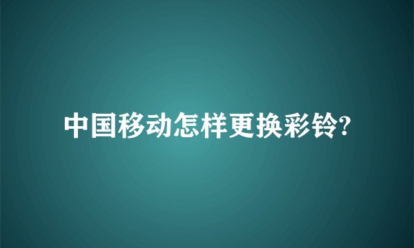 中国移动怎样更换彩铃?