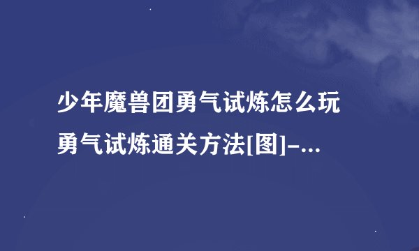 少年魔兽团勇气试炼怎么玩 勇气试炼通关方法[图]-手游攻略-游戏鸟手游网