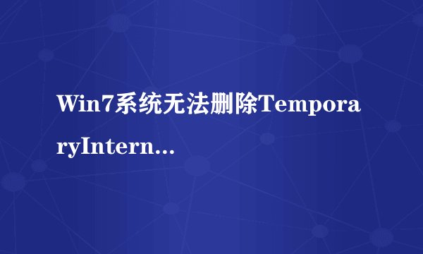 Win7系统无法删除TemporaryInternetFiles文件夹垃圾怎么办
