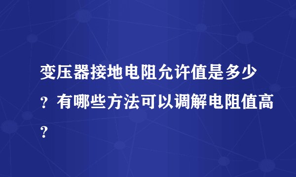 变压器接地电阻允许值是多少？有哪些方法可以调解电阻值高？