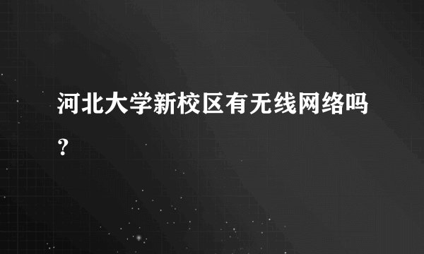 河北大学新校区有无线网络吗？