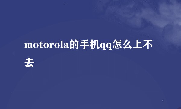 motorola的手机qq怎么上不去