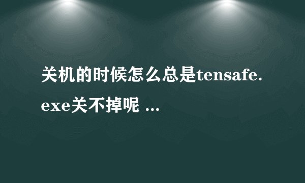 关机的时候怎么总是tensafe.exe关不掉呢 得强制关闭