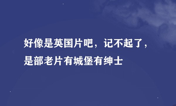 好像是英国片吧，记不起了，是部老片有城堡有绅士