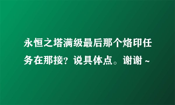 永恒之塔满级最后那个烙印任务在那接？说具体点。谢谢～