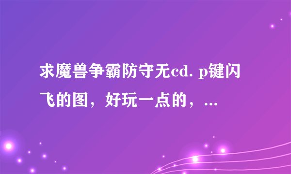 求魔兽争霸防守无cd. p键闪飞的图，好玩一点的，带攻略最好。羁绊玩过了。。。在线等。