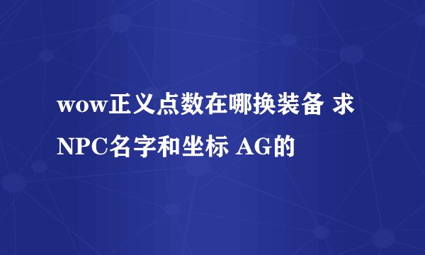 wow正义点数在哪换装备 求NPC名字和坐标 AG的