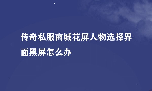 传奇私服商城花屏人物选择界面黑屏怎么办