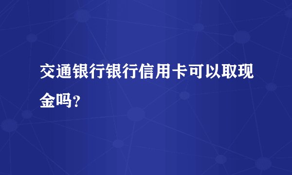 交通银行银行信用卡可以取现金吗？