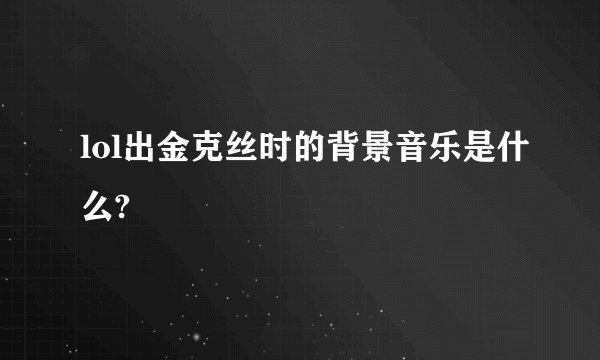 lol出金克丝时的背景音乐是什么?