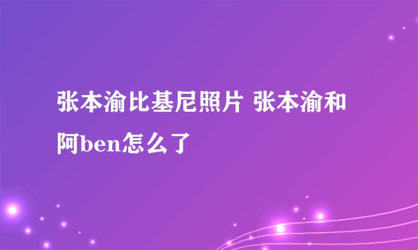 张本渝比基尼照片 张本渝和阿ben怎么了