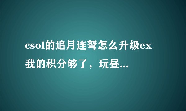 csol的追月连弩怎么升级ex 我的积分够了，玩昼夜求生弄得2500多