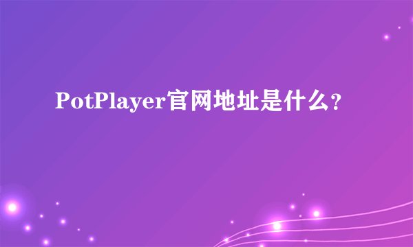 PotPlayer官网地址是什么？