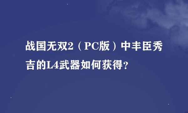 战国无双2（PC版）中丰臣秀吉的L4武器如何获得？