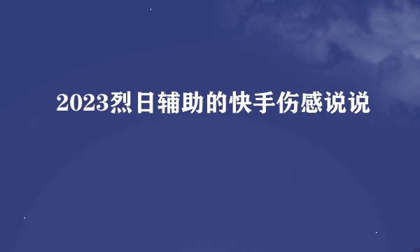 2023烈日辅助的快手伤感说说
