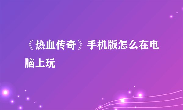 《热血传奇》手机版怎么在电脑上玩