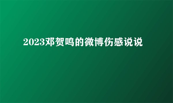2023邓贺鸣的微博伤感说说