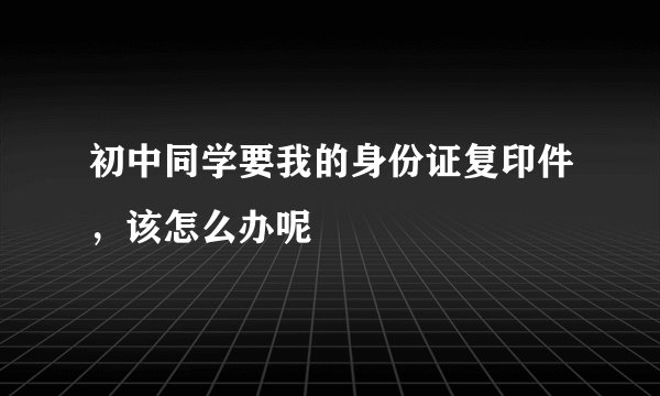 初中同学要我的身份证复印件，该怎么办呢