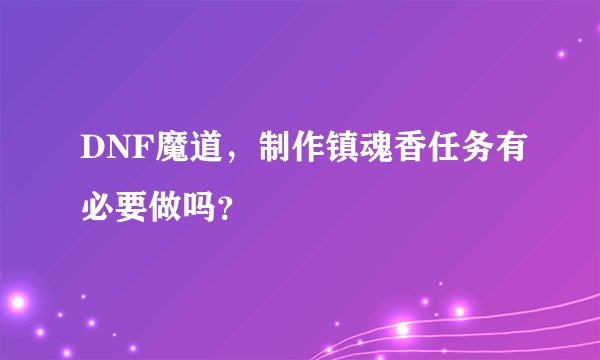 DNF魔道，制作镇魂香任务有必要做吗？