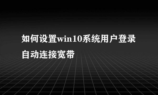 如何设置win10系统用户登录自动连接宽带