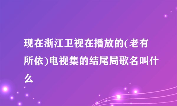 现在浙江卫视在播放的(老有所依)电视集的结尾局歌名叫什么