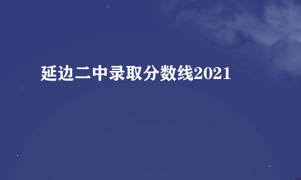 延边二中录取分数线2021