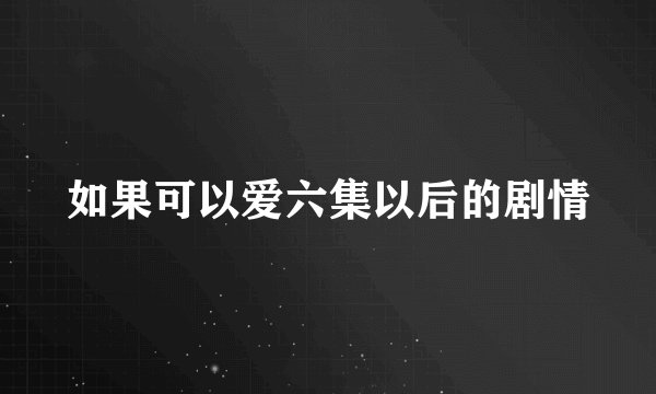 如果可以爱六集以后的剧情