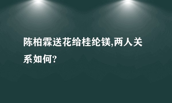 陈柏霖送花给桂纶镁,两人关系如何?