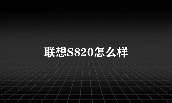 联想S820怎么样