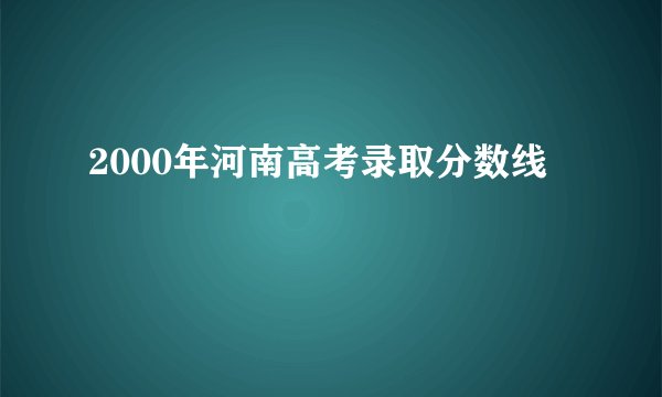 2000年河南高考录取分数线