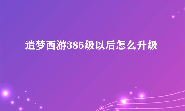造梦西游385级以后怎么升级