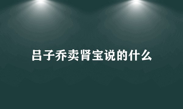 吕子乔卖肾宝说的什么