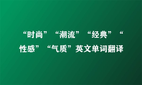 “时尚”“潮流”“经典”“性感”“气质”英文单词翻译