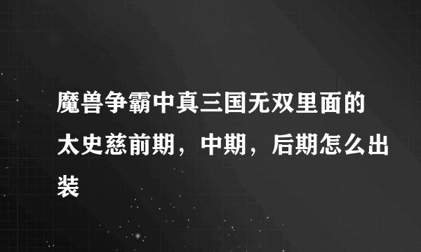 魔兽争霸中真三国无双里面的太史慈前期，中期，后期怎么出装