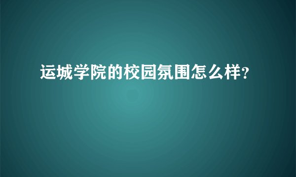 运城学院的校园氛围怎么样？