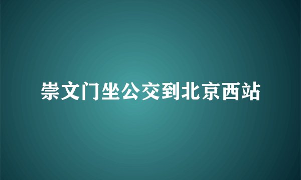 崇文门坐公交到北京西站
