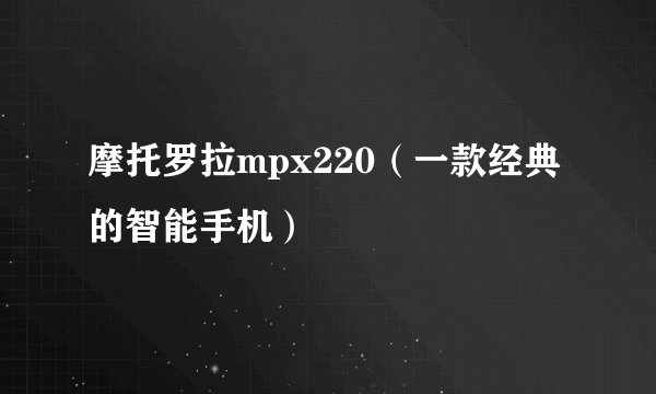 摩托罗拉mpx220（一款经典的智能手机）