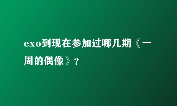 exo到现在参加过哪几期《一周的偶像》？