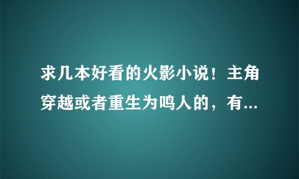 求几本好看的火影小说！主角穿越或者重生为鸣人的，有的请发上来 多多嗲哦