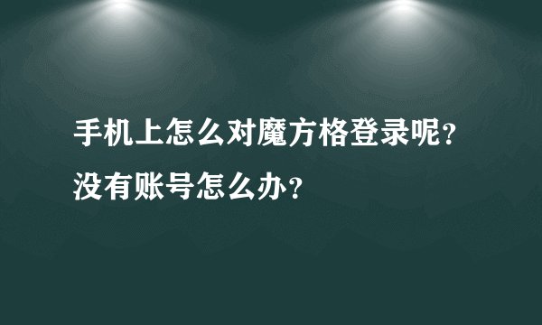 手机上怎么对魔方格登录呢？没有账号怎么办？