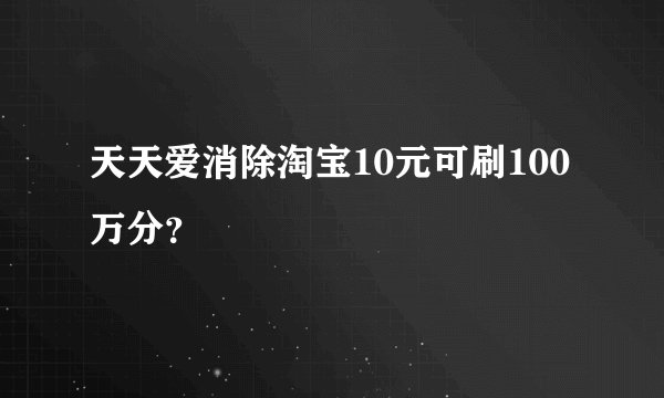 天天爱消除淘宝10元可刷100万分？