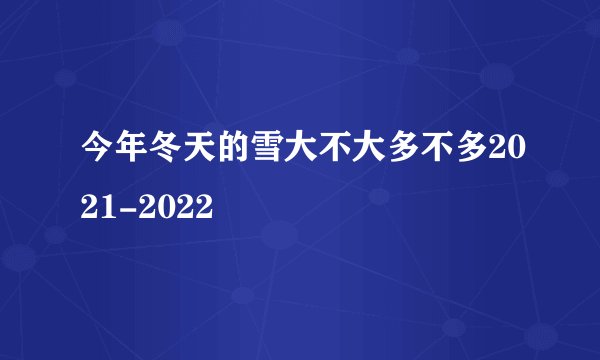 今年冬天的雪大不大多不多2021-2022