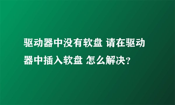 驱动器中没有软盘 请在驱动器中插入软盘 怎么解决？