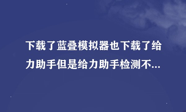 下载了蓝叠模拟器也下载了给力助手但是给力助手检测不到模拟器