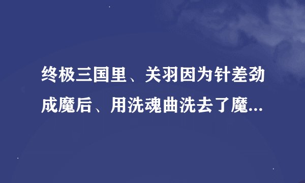 终极三国里、关羽因为针差劲成魔后、用洗魂曲洗去了魔性后。后来怎么才恢复异能的？