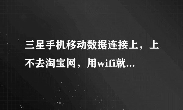 三星手机移动数据连接上，上不去淘宝网，用wifi就能上淘宝网，是怎么回事？