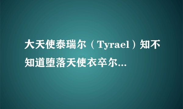大天使泰瑞尔（Tyrael）知不知道堕落天使衣卒尔（Izual）其实是天堂派去地狱的卧底？