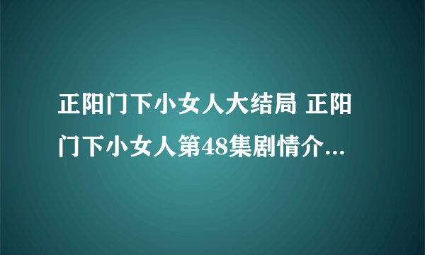 正阳门下小女人大结局 正阳门下小女人第48集剧情介绍(大结局)