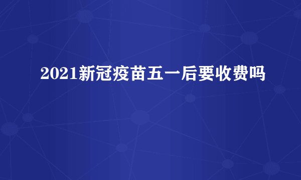 2021新冠疫苗五一后要收费吗